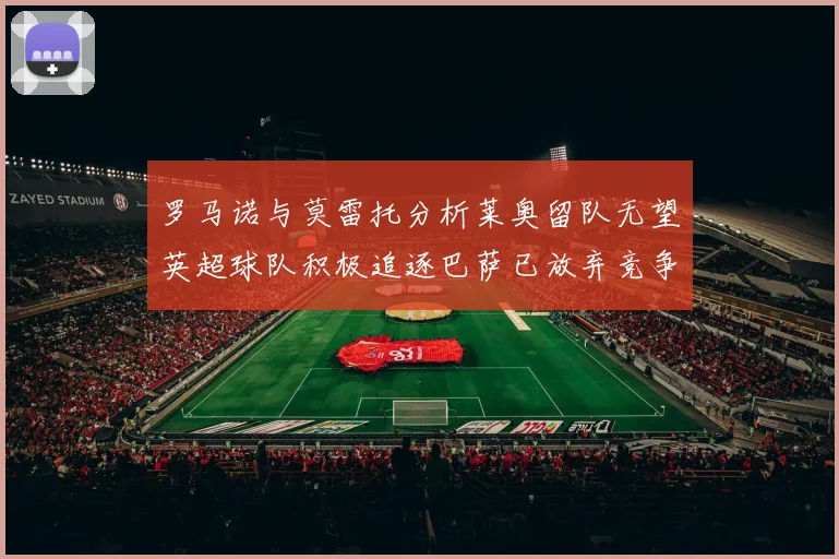 罗马诺与莫雷托分析莱奥留队无望英超球队积极追逐巴萨已放弃竞争