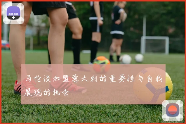 马伦谈加盟意大利的重要性与自我展现的机会