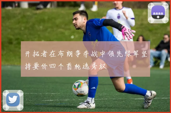 开拓者在布朗争夺战中领先绿军坚持要价四个首轮选秀权