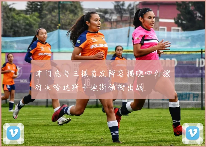 津门虎与三镇首发阵容揭晓四外援对决哈达斯卡迪斯领衔出战