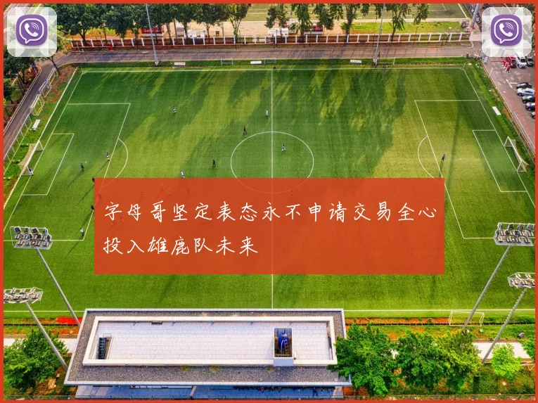 字母哥坚定表态永不申请交易全心投入雄鹿队未来