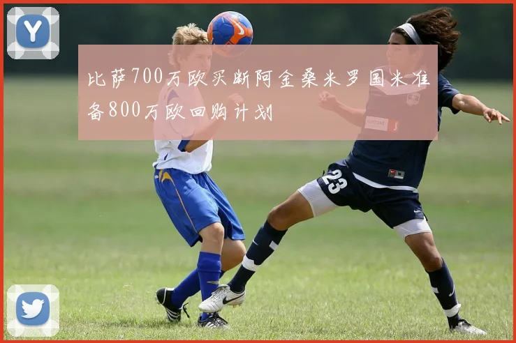 比萨700万欧买断阿金桑米罗国米准备800万欧回购计划