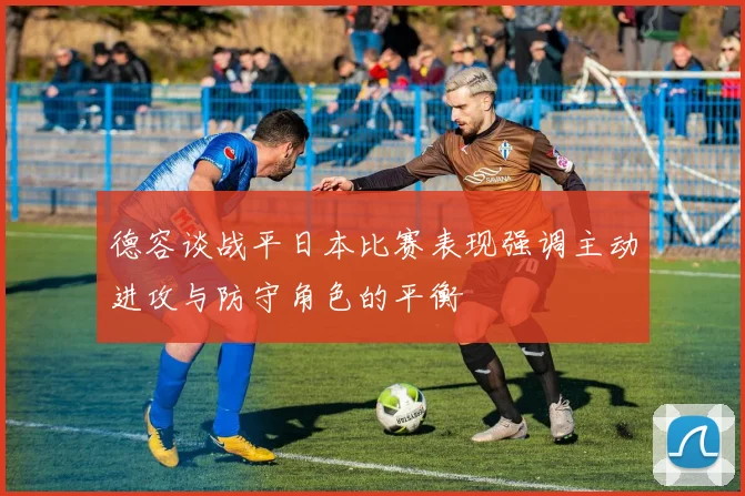 德容谈战平日本比赛表现强调主动进攻与防守角色的平衡