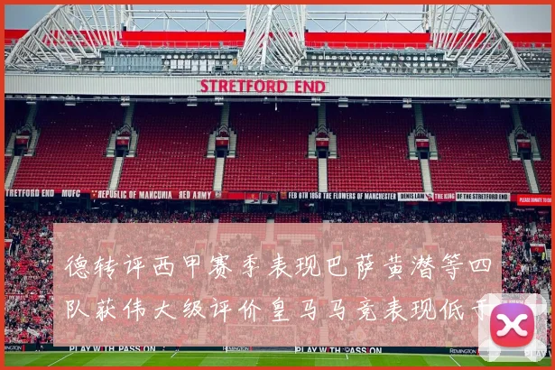 德转评西甲赛季表现巴萨黄潜等四队获伟大级评价皇马马竞表现低于预期
