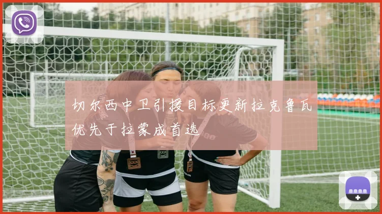 切尔西中卫引援目标更新拉克鲁瓦优先于拉蒙成首选